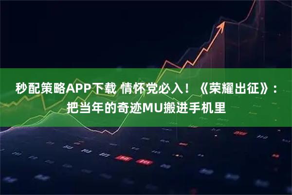 秒配策略APP下载 情怀党必入！《荣耀出征》：把当年的奇迹MU搬进手机里