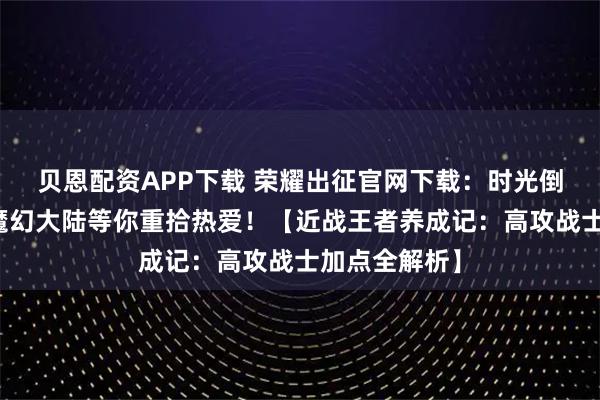 贝恩配资APP下载 荣耀出征官网下载：时光倒带二十年，魔幻大陆等你重拾热爱！【近战王者养成记：高攻战士加点全解析】