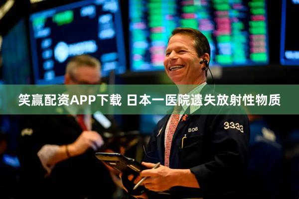 笑赢配资APP下载 日本一医院遗失放射性物质