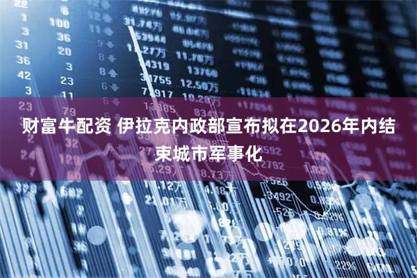 财富牛配资 伊拉克内政部宣布拟在2026年内结束城市军事化