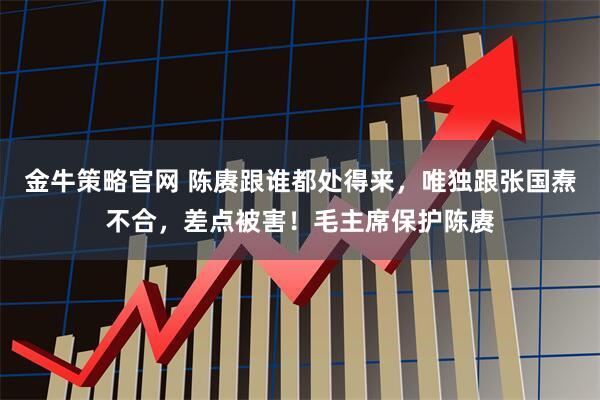 金牛策略官网 陈赓跟谁都处得来，唯独跟张国焘不合，差点被害！毛主席保护陈赓