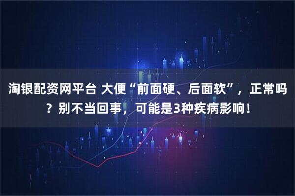 淘银配资网平台 大便“前面硬、后面软”，正常吗？别不当回事，可能是3种疾病影响！