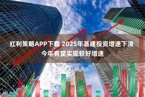 红利策略APP下载 2025年基建投资增速下滑 今年有望实现较好增速