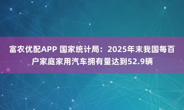 富农优配APP 国家统计局：2025年末我国每百户家庭家用汽车拥有量达到52.9辆