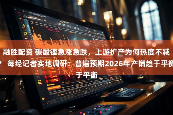 融胜配资 碳酸锂急涨急跌，上游扩产为何热度不减？ 每经记者实地调研：普遍预期2026年产销趋于平衡
