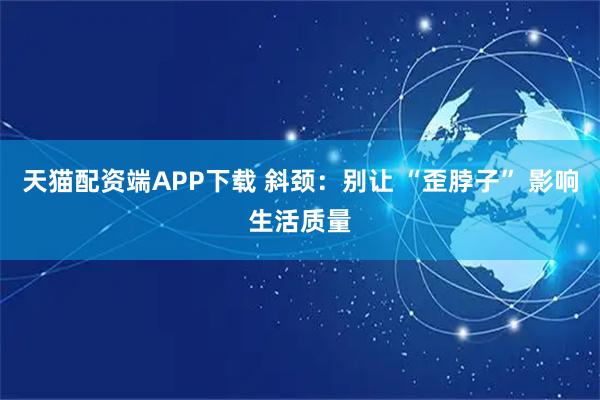 天猫配资端APP下载 斜颈：别让 “歪脖子” 影响生活质量