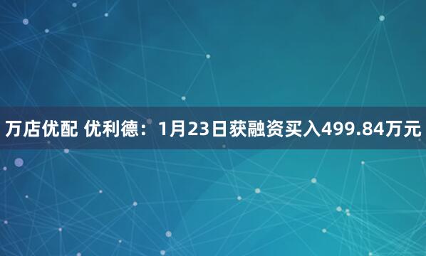 万店优配 优利德：1月23日获融资买入499.84万元
