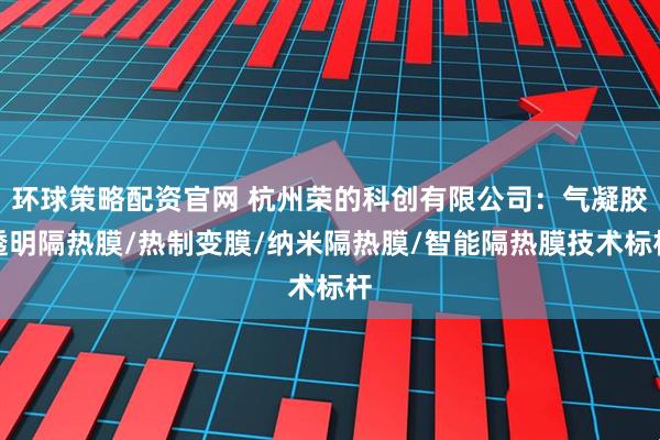 环球策略配资官网 杭州荣的科创有限公司：气凝胶透明隔热膜/热制变膜/纳米隔热膜/智能隔热膜技术标杆