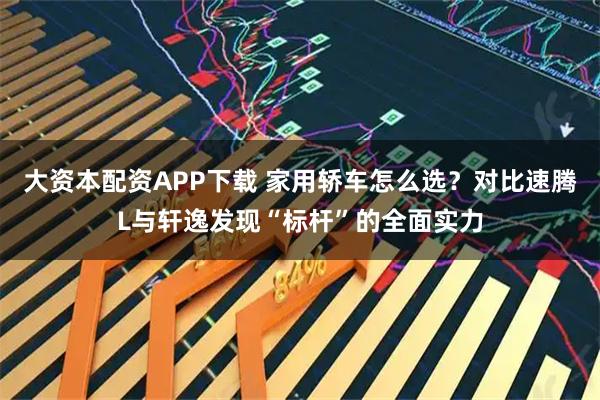 大资本配资APP下载 家用轿车怎么选？对比速腾L与轩逸发现“标杆”的全面实力