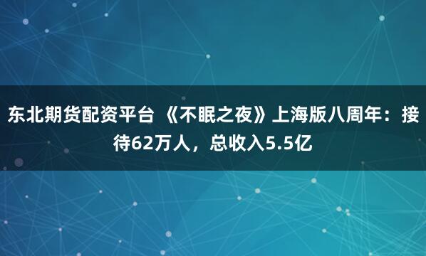 东北期货配资平台 《不眠之夜》上海版八周年：接待62万人，总收入5.5亿