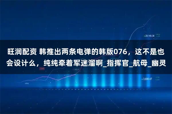 旺润配资 韩推出两条电弹的韩版076，这不是也会设计么，纯纯牵着军迷溜啊_指挥官_航母_幽灵
