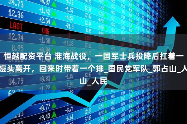 恒越配资平台 淮海战役，一国军士兵投降后扛着一袋馒头离开，回来时带着一个排_国民党军队_郭占山_人民