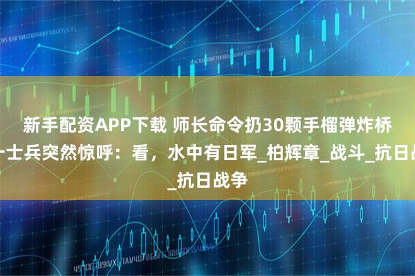 新手配资APP下载 师长命令扔30颗手榴弹炸桥，一士兵突然惊呼：看，水中有日军_柏辉章_战斗_抗日战争