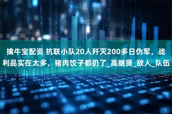 擒牛宝配资 抗联小队20人歼灭200多日伪军，战利品实在太多，猪肉饺子都扔了_高继贤_敌人_队伍