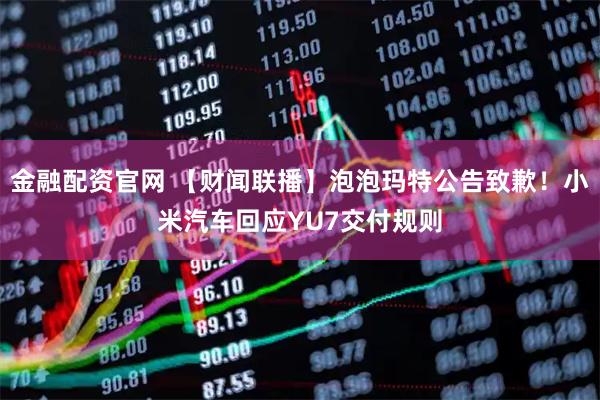 金融配资官网 【财闻联播】泡泡玛特公告致歉！小米汽车回应YU7交付规则