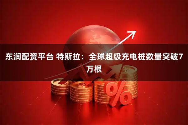东润配资平台 特斯拉：全球超级充电桩数量突破7万根