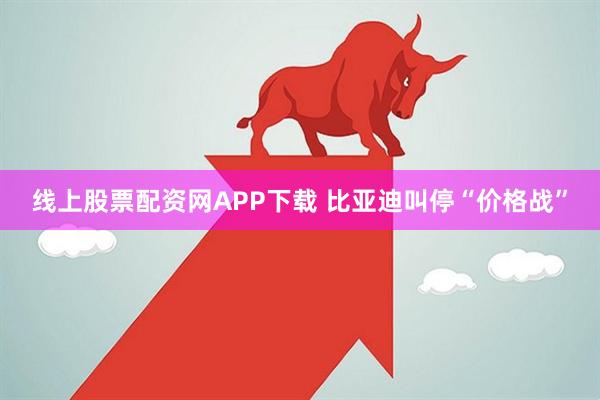 线上股票配资网APP下载 比亚迪叫停“价格战”