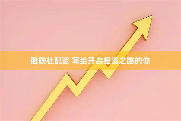 股联社配资 写给开启投资之路的你