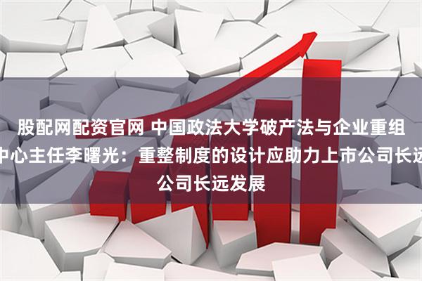 股配网配资官网 中国政法大学破产法与企业重组研究中心主任李曙光：重整制度的设计应助力上市公司长远发展