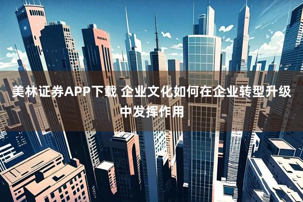 美林证券APP下载 企业文化如何在企业转型升级中发挥作用