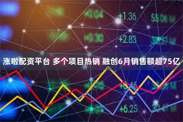 涨啦配资平台 多个项目热销 融创6月销售额超75亿