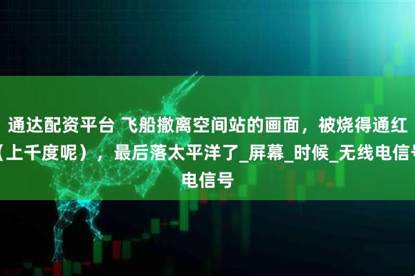 通达配资平台 飞船撤离空间站的画面，被烧得通红（上千度呢），最后落太平洋了_屏幕_时候_无线电信号