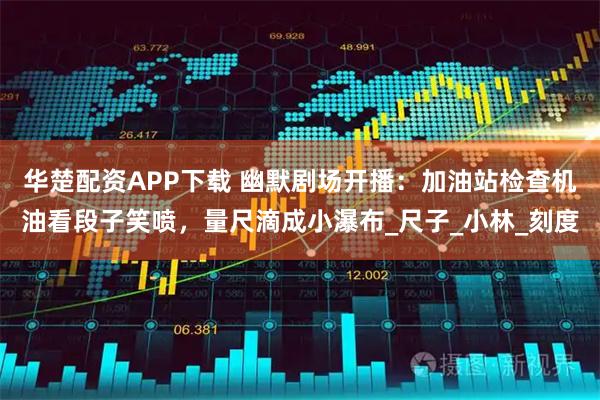 华楚配资APP下载 幽默剧场开播：加油站检查机油看段子笑喷，量尺滴成小瀑布_尺子_小林_刻度