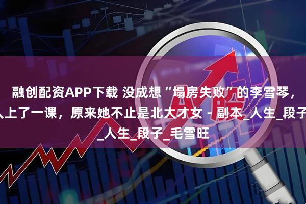 融创配资APP下载 没成想“塌房失败”的李雪琴，给所有人上了一课，原来她不止是北大才女 - 副本_人生_段子_毛雪旺