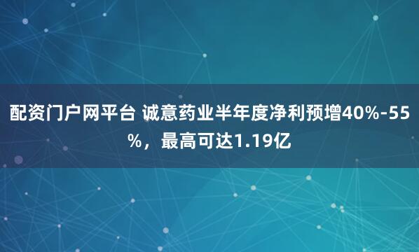 配资门户网平台 诚意药业半年度净利预增40%-55%，最高可达1.19亿