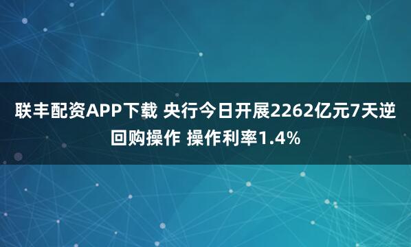 联丰配资APP下载 央行今日开展2262亿元7天逆回购操作 操作利率1.4%
