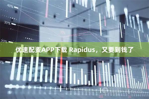 优速配资APP下载 Rapidus，又要到钱了