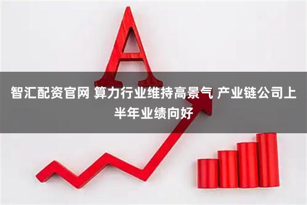 智汇配资官网 算力行业维持高景气 产业链公司上半年业绩向好