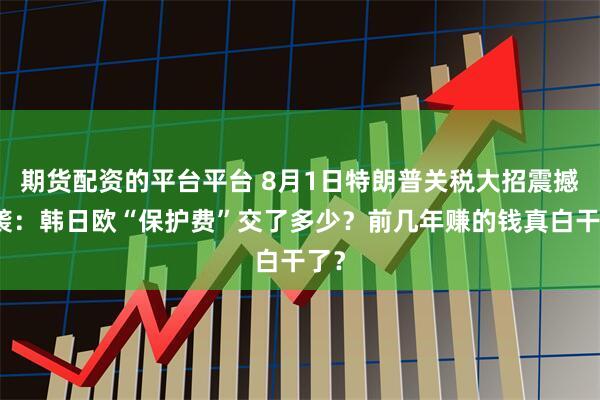 期货配资的平台平台 8月1日特朗普关税大招震撼来袭：韩日欧“保护费”交了多少？前几年赚的钱真白干了？