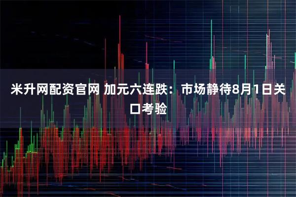 米升网配资官网 加元六连跌：市场静待8月1日关口考验
