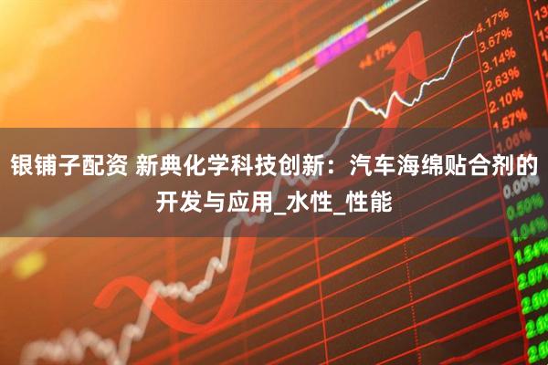 银铺子配资 新典化学科技创新：汽车海绵贴合剂的开发与应用_水性_性能