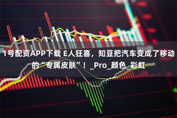 1号配资APP下载 E人狂喜，知豆把汽车变成了移动的“专属皮肤”！_Pro_颜色_彩虹