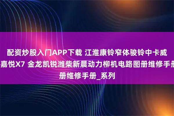 配资炒股入门APP下载 江淮康铃窄体骏铃中卡威铃中卡嘉悦X7 金龙凯锐潍柴新晨动力柳机电路图册维修手册_系列