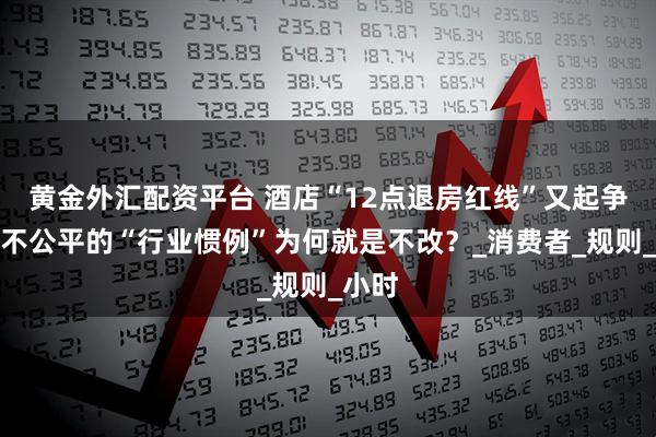 黄金外汇配资平台 酒店“12点退房红线”又起争议，不公平的“行业惯例”为何就是不改？_消费者_规则_小时