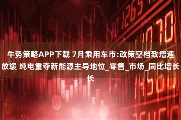 牛势策略APP下载 7月乘用车市:政策空档致增速放缓 纯电重夺新能源主导地位_零售_市场_同比增长