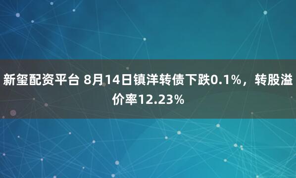 新玺配资平台 8月14日镇洋转债下跌0.1%，转股溢价率12.23%