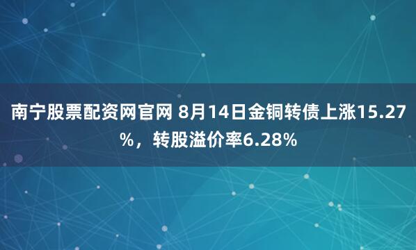南宁股票配资网官网 8月14日金铜转债上涨15.27%，转股溢价率6.28%