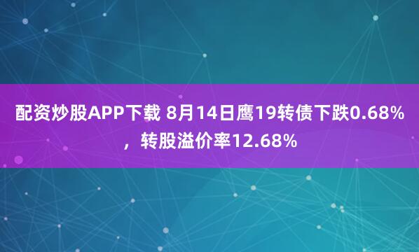 配资炒股APP下载 8月14日鹰19转债下跌0.68%，转股溢价率12.68%
