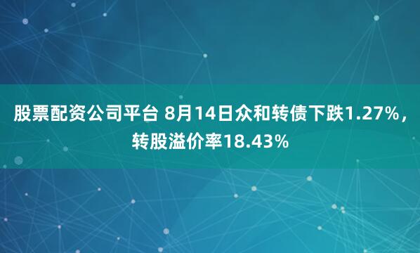 股票配资公司平台 8月14日众和转债下跌1.27%，转股溢价率18.43%