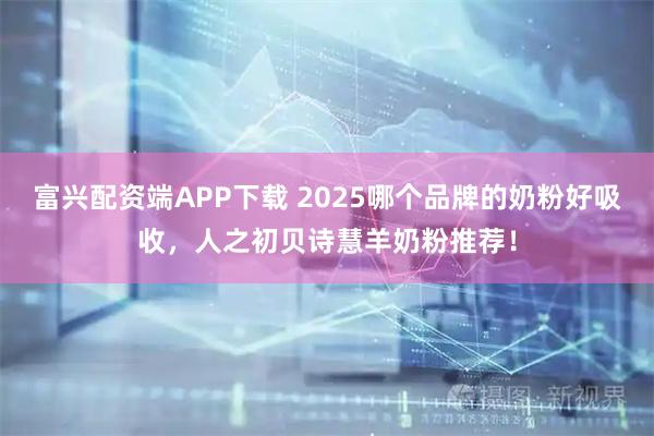 富兴配资端APP下载 2025哪个品牌的奶粉好吸收，人之初贝诗慧羊奶粉推荐！