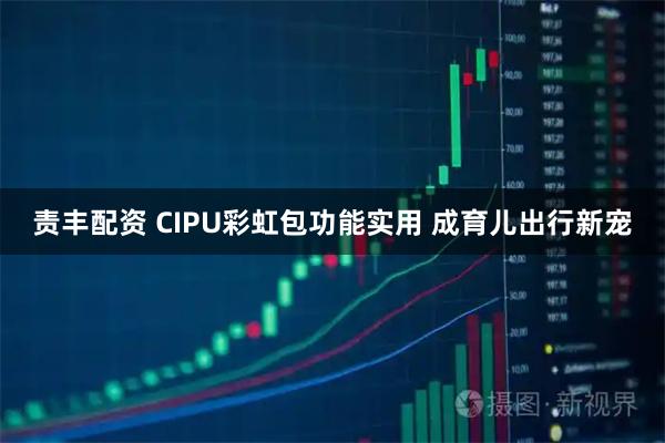 责丰配资 CIPU彩虹包功能实用 成育儿出行新宠