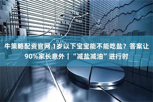 牛策略配资官网 1岁以下宝宝能不能吃盐？答案让90%家长意外｜“减盐减油”进行时