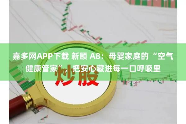 嘉多网APP下载 新颐 A8：母婴家庭的 “空气健康管家”，把安心藏进每一口呼吸里