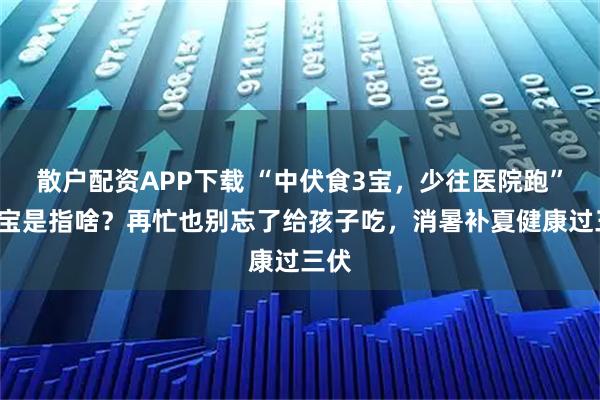 散户配资APP下载 “中伏食3宝，少往医院跑”，3宝是指啥？再忙也别忘了给孩子吃，消暑补夏健康过三伏