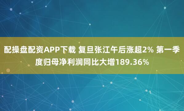 配操盘配资APP下载 复旦张江午后涨超2% 第一季度归母净利润同比大增189.36%