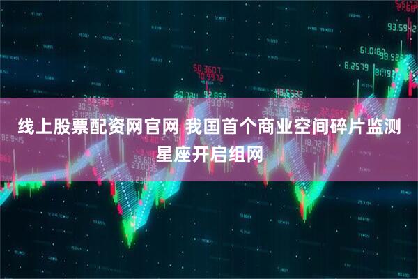 线上股票配资网官网 我国首个商业空间碎片监测星座开启组网